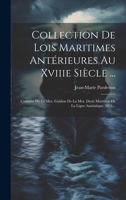 Collection de Lois Maritimes Anterieures Au Xviiie Siecle ...: Consulat de La Mer. Guidon de La Mer. Droit Maritime de La Ligue Anseatique. 1831... - Pardessus, Jean-Marie
