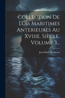 Collection de Lois Maritimes Anterieures Au Xviiie. Siecle, Volume 3... - Pardessus, Jean-Marie