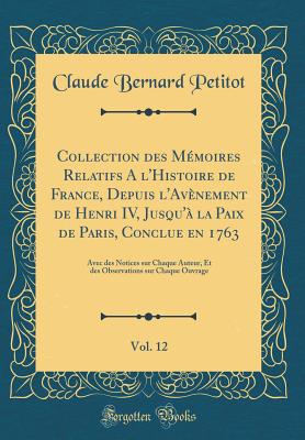 Collection Des Mmoires Relatifs a l'Histoire de France, Depuis l'Avnement de Henri IV, Jusqu' La Paix de Paris, Conclue En 1763, Vol. 12: Avec Des Notices Sur Chaque Auteur, Et Des Observations Sur Chaque Ouvrage (Classic Reprint) - Petitot, Claude Bernard