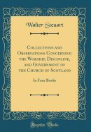 Collections and Observations Concerning the Worship, Discipline, and Government of the Church of Scotland: In Four Books (Classic Reprint)