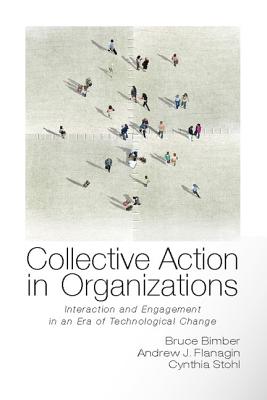 Collective Action in Organizations: Interaction and Engagement in an Era of Technological Change - Bimber, Bruce, and Flanagin, Andrew, and Stohl, Cynthia