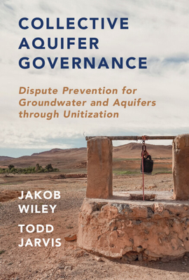 Collective Aquifer Governance: Dispute Prevention for Groundwater and Aquifers Through Unitization - Jarvis, Todd, and Wiley, Jakob