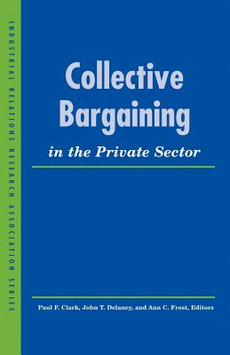 Collective Bargaining in the Private Sector - Clark, Paul F (Editor), and Delaney, John T (Editor), and Frost, Ann C (Editor)