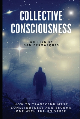 Collective Consciousness: How to Transcend Mass Consciousness and Become One With the Universe - Desmarques, Dan