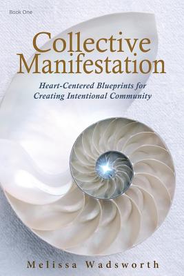 Collective Manifestation: Heart-Centered Blueprints for Creating Intentional Community - Wadsworth, Melissa