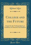 College and the Future: Essays for the Undergraduate on Problems of Character and Intellect (Classic Reprint)