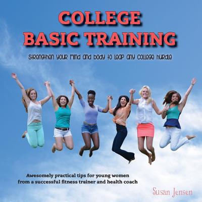 College Basic Training: Strengthen Your Mind and Body to Leap Any College Hurdle - Jensen, Susan M, and Swanson, Mary Stewart (Editor)