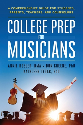 College Prep for Musicians: A Comprehensive Guide for Students, Parents, Teachers, and Counselors - Bosler, Annie, and Greene, Don, and Tesar, Kathleen