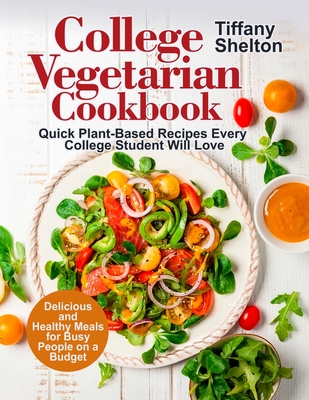 College Vegetarian Cookbook: Quick Plant-Based Recipes Every College Student Will Love. Delicious and Healthy Meals for Busy People on a Budget - Shelton, Tiffany
