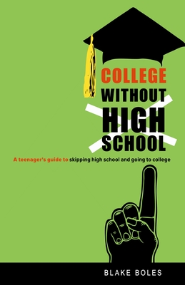 College Without High School: A Teenager's Guide to Skipping High School and Going to College - Boles, Blake