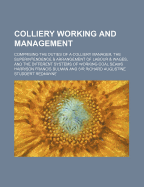 Colliery Working and Management: Comprising the Duties of a Colliery Manager, the Superintendence & Arrangement of Labour & Wages, and the Different Systems of Working Coal Seams