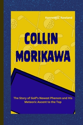 Collin Morikawa: The Story of Golf's Newest Phenom and His Meteoric Ascent to the Top - L Rowland, Kenneth