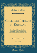 Collins's Peerage of England, Vol. 6 of 9: Genealogical, Biographical, and Historical; Greatly Augmented, and Continued to the Present Time (Classic Reprint)