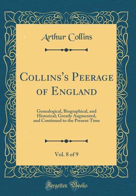 Collins's Peerage of England, Vol. 8 of 9: Genealogical, Biographical, and Historical; Greatly Augmented, and Continued to the Present Time (Classic Reprint) - Collins, Arthur