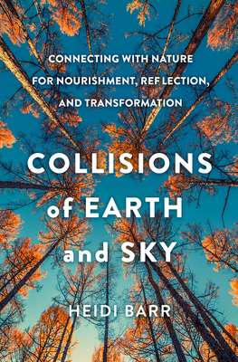 Collisions of Earth and Sky: Connecting with Nature for Nourishment, Reflection, and Transformation - Barr, Heidi