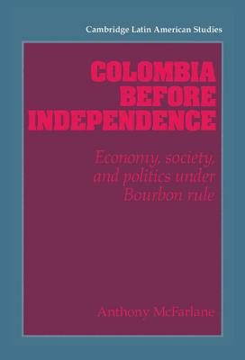 Colombia before Independence: Economy, Society, and Politics under Bourbon Rule - McFarlane, Anthony