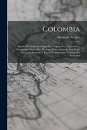 Colombia: Siendo Una Relacion Geografica, Topografica, Agricultural, Comercial, Politca, &C. de Aquel Pays, Adaptada Para Todo Lector En General, y Para El Comerciante y Colono En Particular