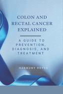Colon and Rectal Cancer Explained: A Guide to Prevention, Diagnosis, and Treatment