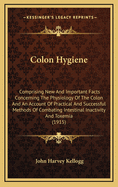 Colon Hygiene: Comprising New And Important Facts Concerning The Physiology Of The Colon And An Account Of Practical And Successful Methods Of Combating Intestinal Inactivity And Toxemia (1915)
