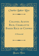 Colonel Austin Rice, Charlotte Baker Rice of Conway: A Memorial (Classic Reprint)