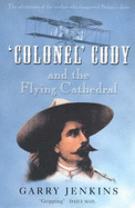 Colonel Cody and the Flying Cathedral: The Adventures of the Cowboy Who Conquered Britain's Skies - Jenkins, Garry