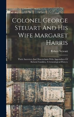 Colonel George Steuart And His Wife Margaret Harris: Their Ancestors And Descendants With Appendixes Of Related Families, A Genealogical History - Stewart, Robert