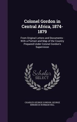 Colonel Gordon in Central Africa, 1874-1879: From Original Letters and Documents: With a Portrait and Map of the Country Prepared Under Colonel Gordon's Supervision - Gordon, Charles George, and Hill, George Birkbeck Norman