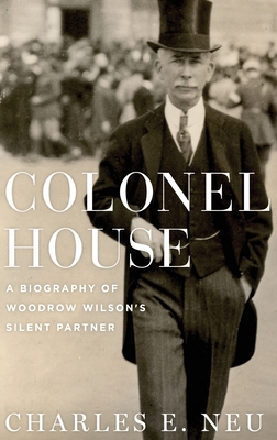 Colonel House: A Biography of Woodrow Wilson's Silent Partner - Neu, Charles E