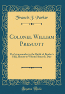 Colonel William Prescott: The Commander in the Battle of Bunker's Hill, Honor to Whom Honor Is Due (Classic Reprint)