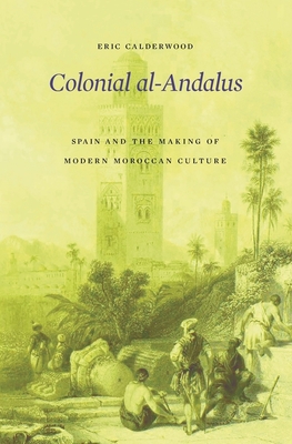 Colonial Al-Andalus: Spain and the Making of Modern Moroccan Culture - Calderwood, Eric