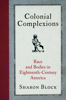 Colonial Complexions: Race and Bodies in Eighteenth-Century America - Block, Sharon