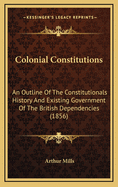 Colonial Constitutions: An Outline of the Constitutionals History and Existing Government of the British Dependencies (1856)