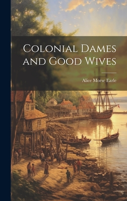 Colonial Dames and Good Wives - Earle, Alice Morse