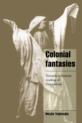 Colonial Fantasies: Towards a Feminist Reading of Orientalism - Yegenoglu, Meyda