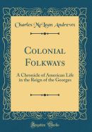 Colonial Folkways: A Chronicle of American Life in the Reign of the Georges (Classic Reprint)