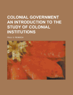 Colonial Government: An Introduction to the Study of Colonial Institutions