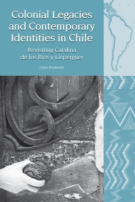 Colonial Legacies and Contemporary Identities in Chile: Revisiting Catalina de los Ros y Lisperguer - Broderick, Cire