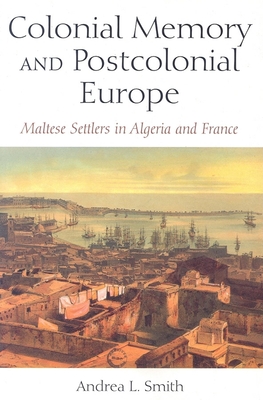Colonial Memory and Postcolonial Europe: Maltese Settlers in Algeria and France - Smith, Andrea L