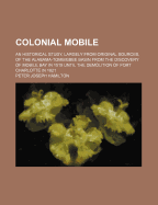 Colonial Mobile: An Historical Study, Largely from Original Sources, of the Alabama-Tombigbee Basin from the Discovery of Mobile Bay in 1519 Until the Demolition of Fort Charlotte in 1821