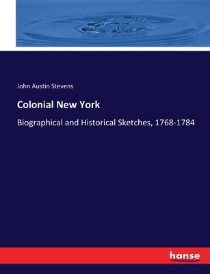 Colonial New York: Biographical and Historical Sketches, 1768-1784 - Stevens, John Austin