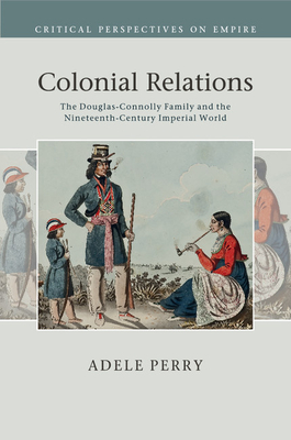 Colonial Relations: The Douglas-Connolly Family and the Nineteenth-Century Imperial World - Perry, Adele