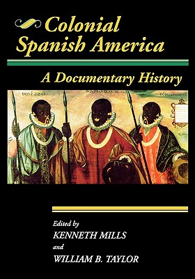 Colonial Spanish America: A Documentary History - Taylor, William B, and Mills, Kenneth