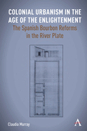 Colonial Urbanism in the Age of the Enlightenment: The Spanish Bourbon Reforms in the River Plate