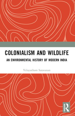 Colonialism and Wildlife: An Environmental History of Modern India - Saravanan, Velayutham