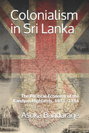 Colonialism in Sri Lanka: The Political Economy of the Kandyan Highlands, 1833-1886