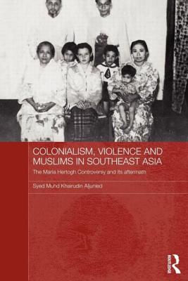 Colonialism, Violence and Muslims in Southeast Asia: The Maria Hertogh Controversy and its Aftermath - Aljunied, Syed Muhd Khairudin