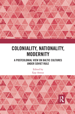 Coloniality, Nationality, Modernity: A Postcolonial View on Baltic Cultures under Soviet Rule - Annus, Epp (Editor)