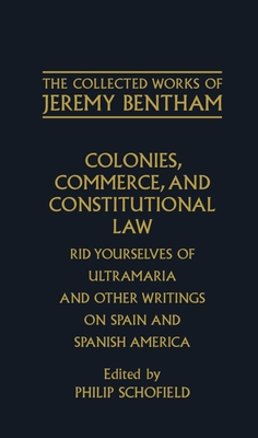 Colonies, Commerce, and Constitutional Law: Rid Yourselves of Ultramaria and Other Writings on Spain and Spanish America - Bentham, Jeremy, and Schofield, Philip (Editor), and Rosen, F (Editor)
