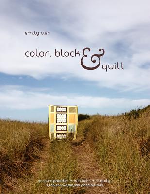 Color, Block & Quilt: 15 color palettes - 15 blocks - 10 quilts - 2,206,264,748,501,250 possibilities - Cier, Emily