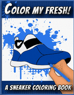 Color My Fresh! A Sneaker Coloring Book: Cool Sneaker themed fashion Coloring Book For Adults, Teens, and Kids